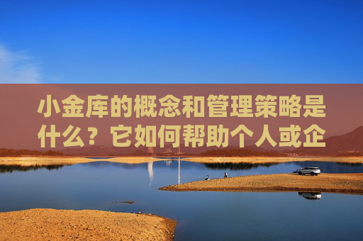 小金库的概念和管理策略是什么？它如何帮助个人或企业管理资金？