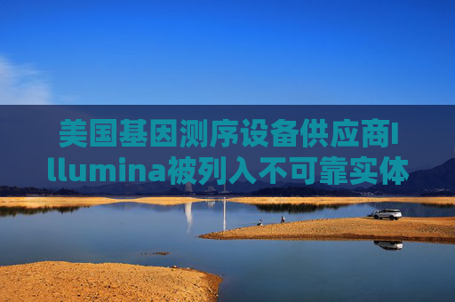 美国基因测序设备供应商Illumina被列入不可靠实体清单 公司产品近年曾现“召回事件”