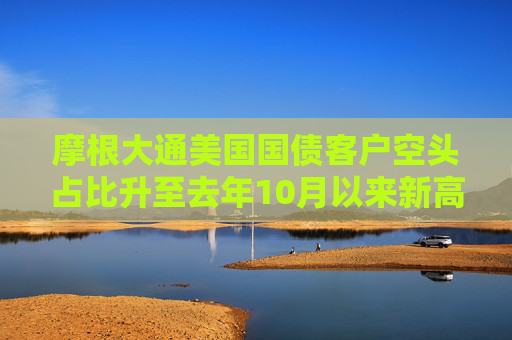 摩根大通美国国债客户空头占比升至去年10月以来新高
