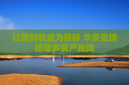 以绝对收益为目标 华安盈瑞搭建多资产矩阵