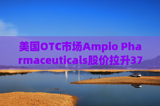 美国OTC市场Ampio Pharmaceuticals股价拉升376.19% 市值涨4.14万美元