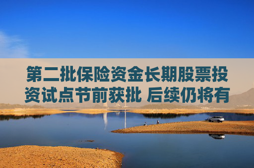 第二批保险资金长期股票投资试点节前获批 后续仍将有增量保险资金入市