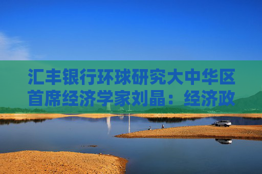 汇丰银行环球研究大中华区首席经济学家刘晶：经济政策将进一步加力