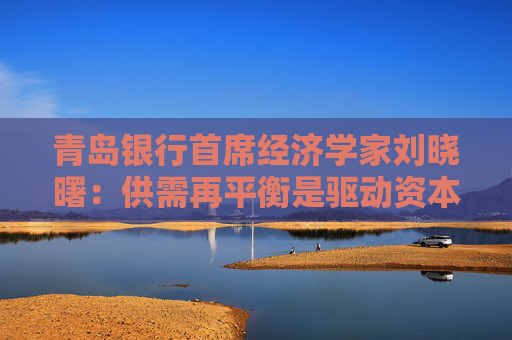 青岛银行首席经济学家刘晓曙：供需再平衡是驱动资本市场的主线