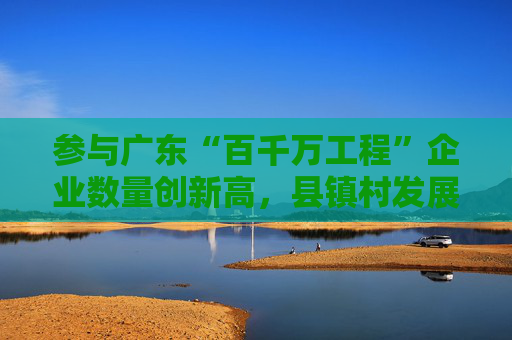 参与广东“百千万工程”企业数量创新高，县镇村发展潜力被看好