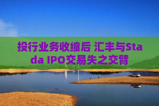 投行业务收缩后 汇丰与Stada IPO交易失之交臂