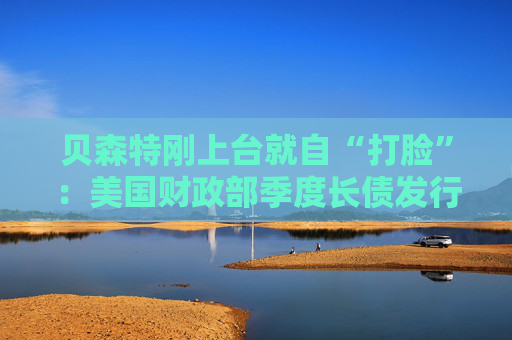 贝森特刚上台就自“打脸”：美国财政部季度长债发行规模继续不变，还预计今年长期保持