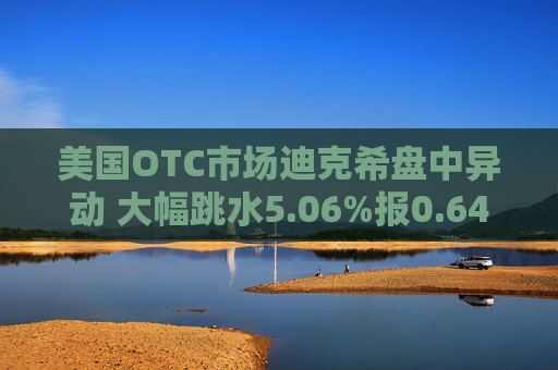 美国OTC市场迪克希盘中异动 大幅跳水5.06%报0.646美元