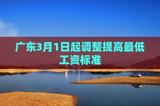 广东3月1日起调整提高最低工资标准