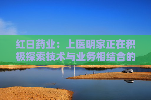 红日药业：上医明家正在积极探索技术与业务相结合的应用