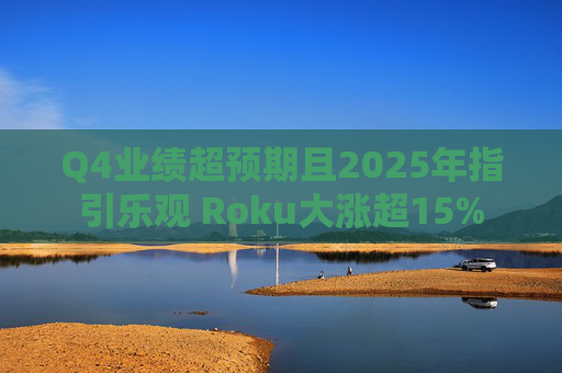 Q4业绩超预期且2025年指引乐观 Roku大涨超15%