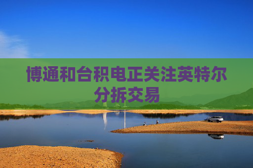 博通和台积电正关注英特尔分拆交易