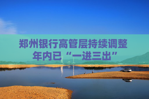郑州银行高管层持续调整 年内已“一进三出”