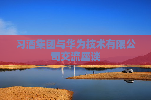 习酒集团与华为技术有限公司交流座谈
