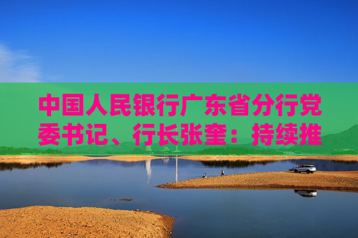 中国人民银行广东省分行党委书记、行长张奎：持续推进金融高水平开放 逐步提升民营企业贷款占比