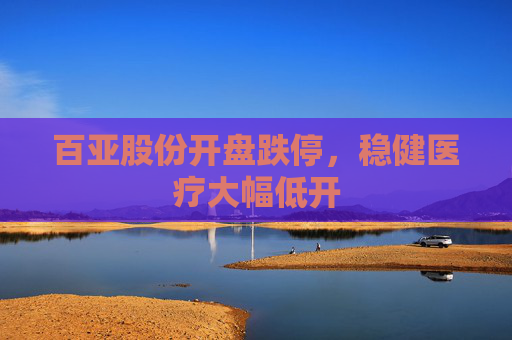 百亚股份开盘跌停，稳健医疗大幅低开