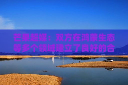 芒果超媒：双方在鸿蒙生态等多个领域建立了良好的合作关系