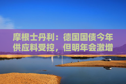 摩根士丹利：德国国债今年供应料受控，但明年会激增