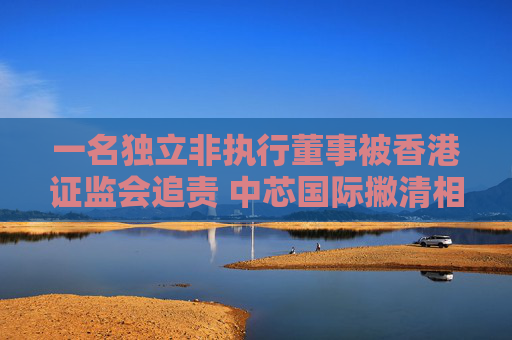 一名独立非执行董事被香港证监会追责 中芯国际撇清相关关系