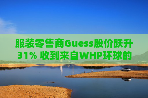 服装零售商Guess股价跃升31% 收到来自WHP环球的私有化收购要约