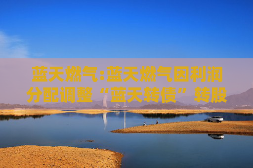 蓝天燃气:蓝天燃气因利润分配调整“蓝天转债”转股价格的公告