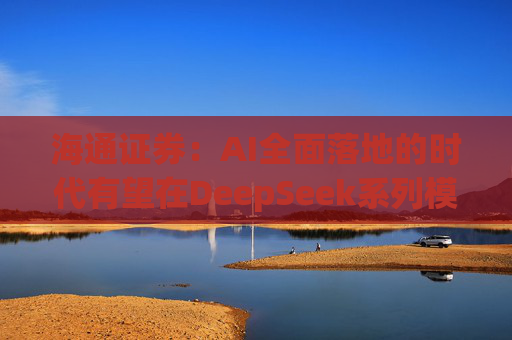 海通证券：AI全面落地的时代有望在DeepSeek系列模型的推动下加速到来
