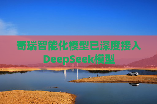 奇瑞智能化模型已深度接入DeepSeek模型