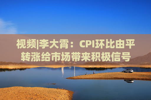 视频|李大霄:CPI环比由平转涨给市场带来积极信号