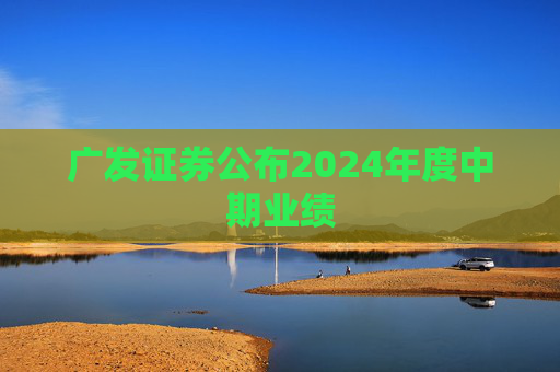 广发证券公布2024年度中期业绩
