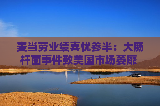 麦当劳业绩喜忧参半：大肠杆菌事件致美国市场萎靡 国际市场超预期增长