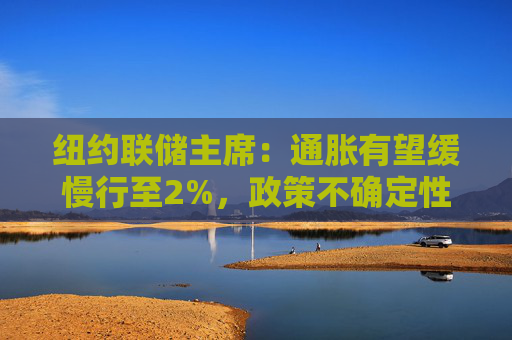 纽约联储主席：通胀有望缓慢行至2%，政策不确定性给经济前景蒙阴