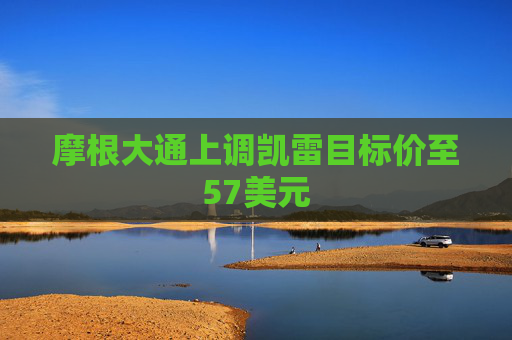 摩根大通上调凯雷目标价至57美元