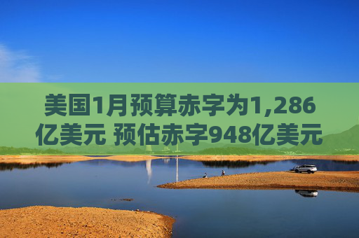 美国1月预算赤字为1,286亿美元 预估赤字948亿美元