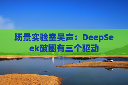 场景实验室吴声：DeepSeek破圈有三个驱动
