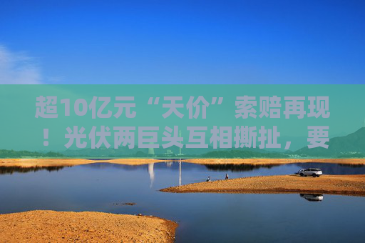超10亿元“天价”索赔再现！光伏两巨头互相撕扯，要求销毁侵权产品