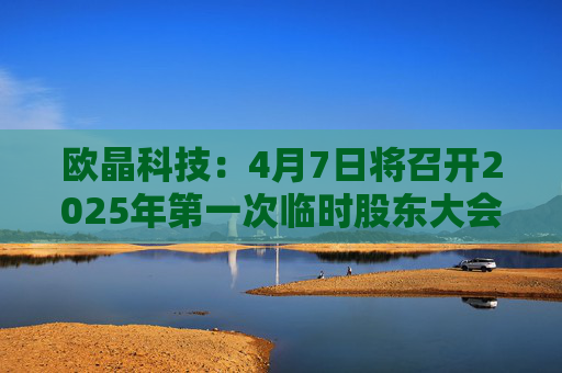 欧晶科技：4月7日将召开2025年第一次临时股东大会