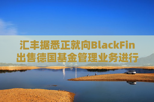 汇丰据悉正就向BlackFin出售德国基金管理业务进行深入谈判