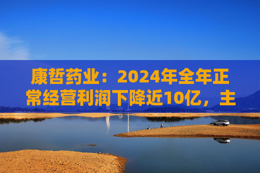 康哲药业：2024年全年正常经营利润下降近10亿，主要因集采影响毛利约86亿