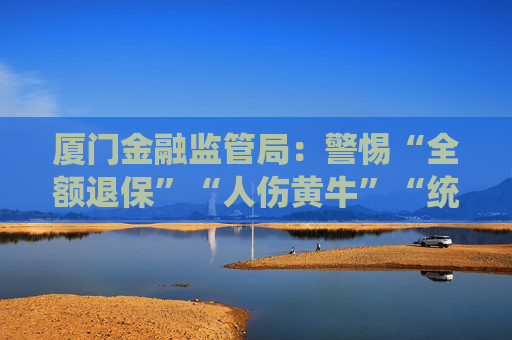 厦门金融监管局：警惕“全额退保”“人伤黄牛”“统筹保险”等保险领域非法中介