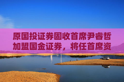 原国投证券固收首席尹睿哲加盟国金证券，将任首席资产配置官