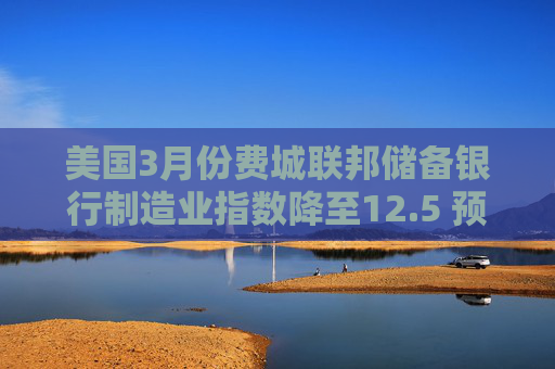 美国3月份费城联邦储备银行制造业指数降至12.5 预估为9