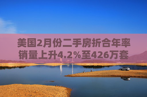美国2月份二手房折合年率销量上升4.2%至426万套