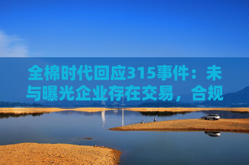 全棉时代回应315事件：未与曝光企业存在交易，合规体系运作正常