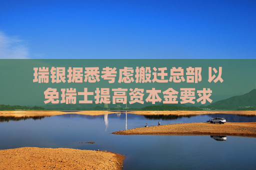 瑞银据悉考虑搬迁总部 以免瑞士提高资本金要求