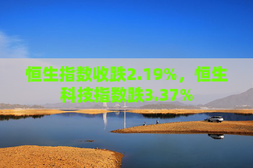 恒生指数收跌2.19%，恒生科技指数跌3.37%