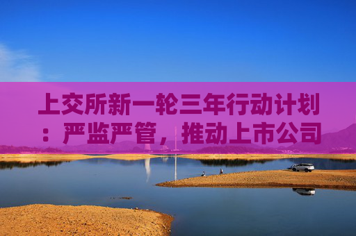 上交所新一轮三年行动计划：严监严管，推动上市公司持续增强投资者回报