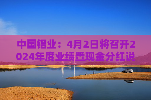 中国铝业：4月2日将召开2024年度业绩暨现金分红说明会