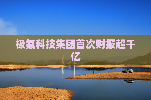 极氪科技集团首次财报超千亿
