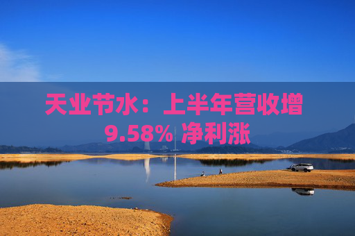 天业节水：上半年营收增 9.58% 净利涨