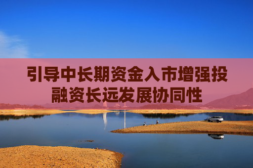 引导中长期资金入市增强投融资长远发展协同性